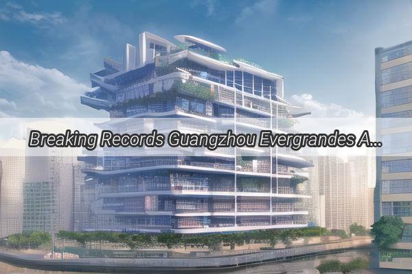 Breaking Records Guangzhou Evergrandes Ascension to the Top of the Football World